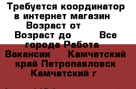 Требуется координатор в интернет-магазин › Возраст от ­ 20 › Возраст до ­ 40 - Все города Работа » Вакансии   . Камчатский край,Петропавловск-Камчатский г.